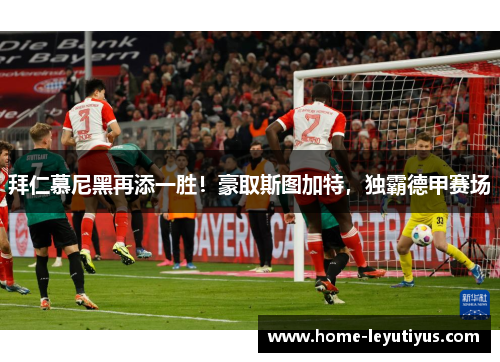 拜仁慕尼黑再添一胜！豪取斯图加特，独霸德甲赛场