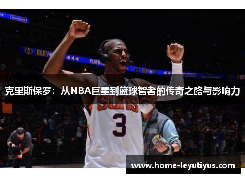 克里斯保罗：从NBA巨星到篮球智者的传奇之路与影响力