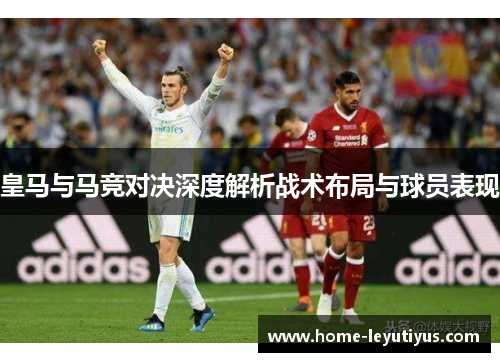 皇马与马竞对决深度解析战术布局与球员表现